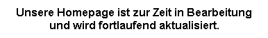 Textfeld: Unsere Homepage ist zur Zeit in Bearbeitung und wird fortlaufend aktualisiert. 

